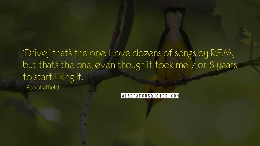 Rob Sheffield quotes: 'Drive,' that's the one. I love dozens of songs by R.E.M., but that's the one, even though it took me 7 or 8 years to start liking it.