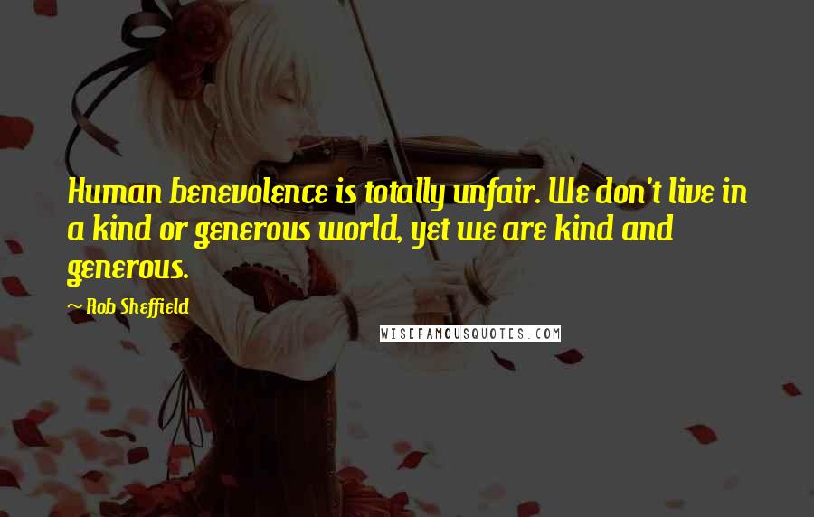 Rob Sheffield quotes: Human benevolence is totally unfair. We don't live in a kind or generous world, yet we are kind and generous.