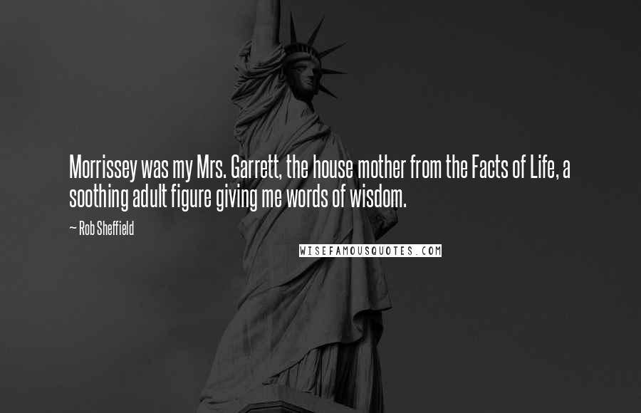 Rob Sheffield quotes: Morrissey was my Mrs. Garrett, the house mother from the Facts of Life, a soothing adult figure giving me words of wisdom.