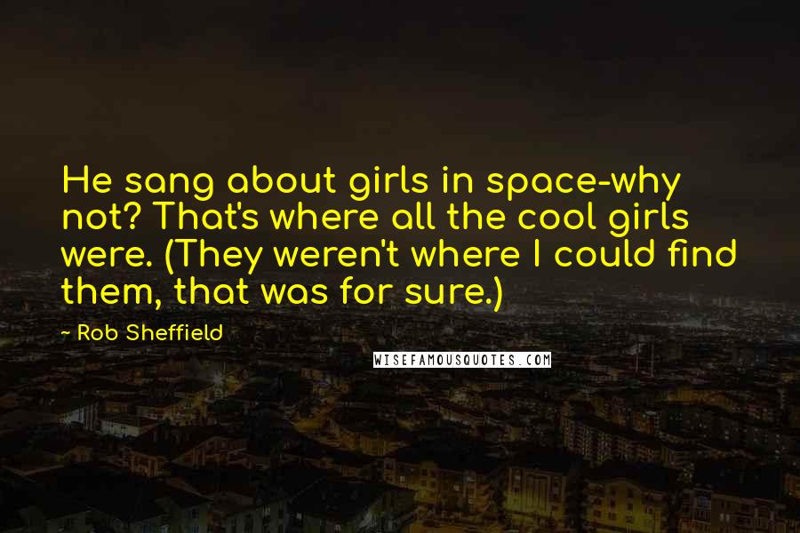 Rob Sheffield quotes: He sang about girls in space-why not? That's where all the cool girls were. (They weren't where I could find them, that was for sure.)