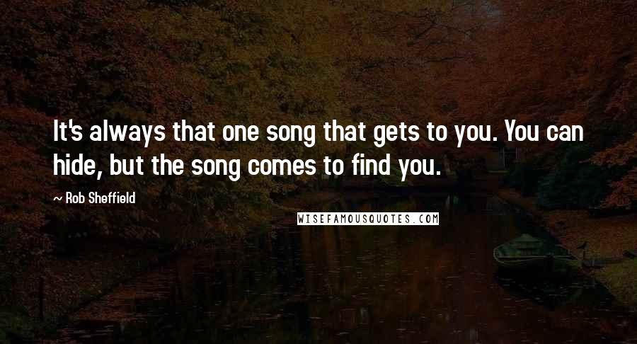 Rob Sheffield quotes: It's always that one song that gets to you. You can hide, but the song comes to find you.