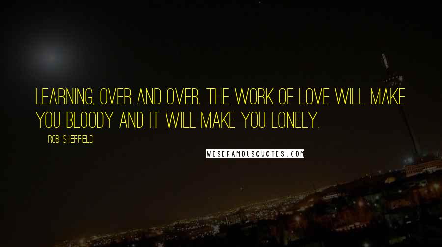 Rob Sheffield quotes: Learning, over and over. The work of love will make you bloody and it will make you lonely.