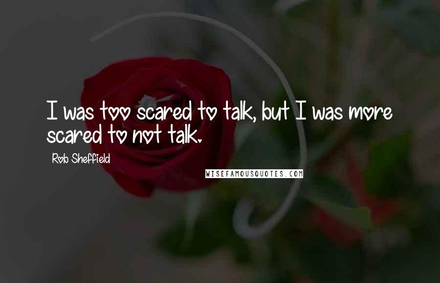 Rob Sheffield quotes: I was too scared to talk, but I was more scared to not talk.