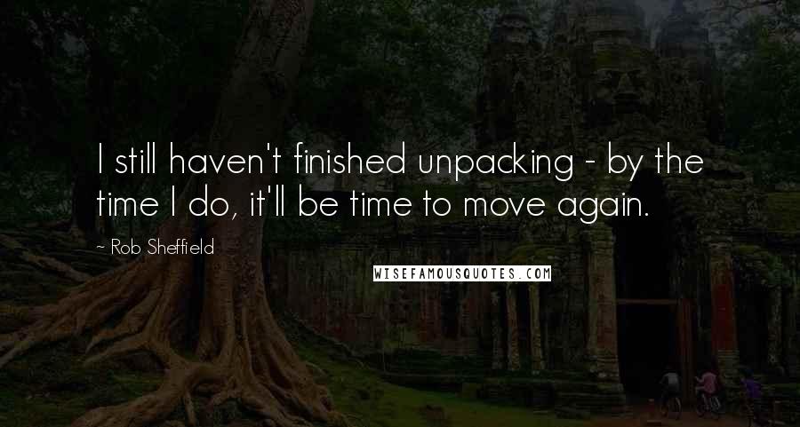 Rob Sheffield quotes: I still haven't finished unpacking - by the time I do, it'll be time to move again.