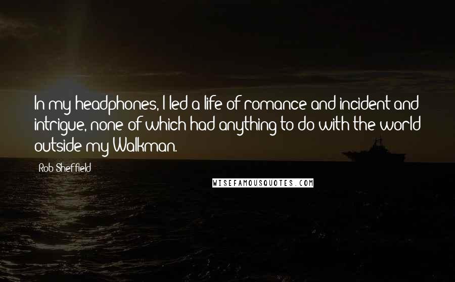 Rob Sheffield quotes: In my headphones, I led a life of romance and incident and intrigue, none of which had anything to do with the world outside my Walkman.
