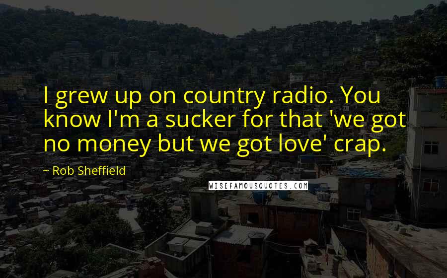 Rob Sheffield quotes: I grew up on country radio. You know I'm a sucker for that 'we got no money but we got love' crap.