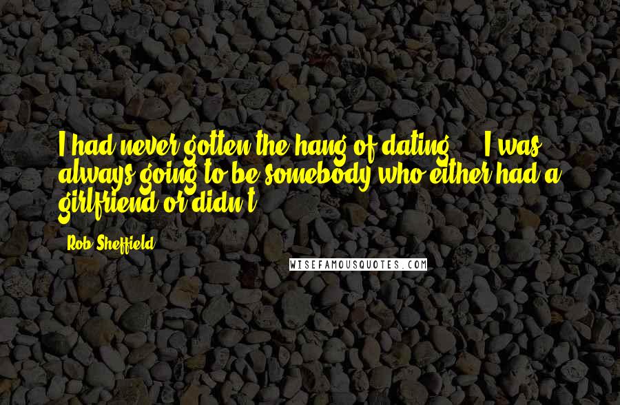 Rob Sheffield quotes: I had never gotten the hang of dating - I was always going to be somebody who either had a girlfriend or didn't.