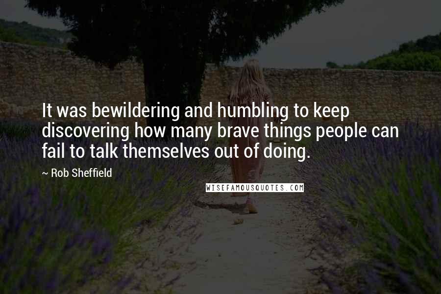 Rob Sheffield quotes: It was bewildering and humbling to keep discovering how many brave things people can fail to talk themselves out of doing.