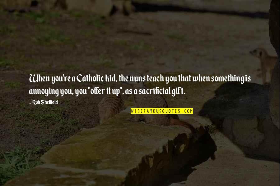 Rob Sheffield Quotes By Rob Sheffield: When you're a Catholic kid, the nuns teach