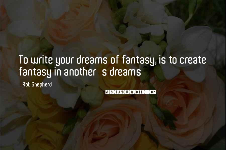 Rob Shepherd quotes: To write your dreams of fantasy, is to create fantasy in another's dreams