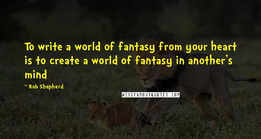 Rob Shepherd quotes: To write a world of fantasy from your heart is to create a world of fantasy in another's mind