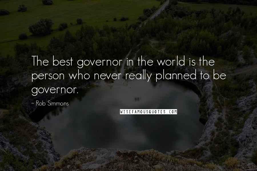 Rob Simmons quotes: The best governor in the world is the person who never really planned to be governor.