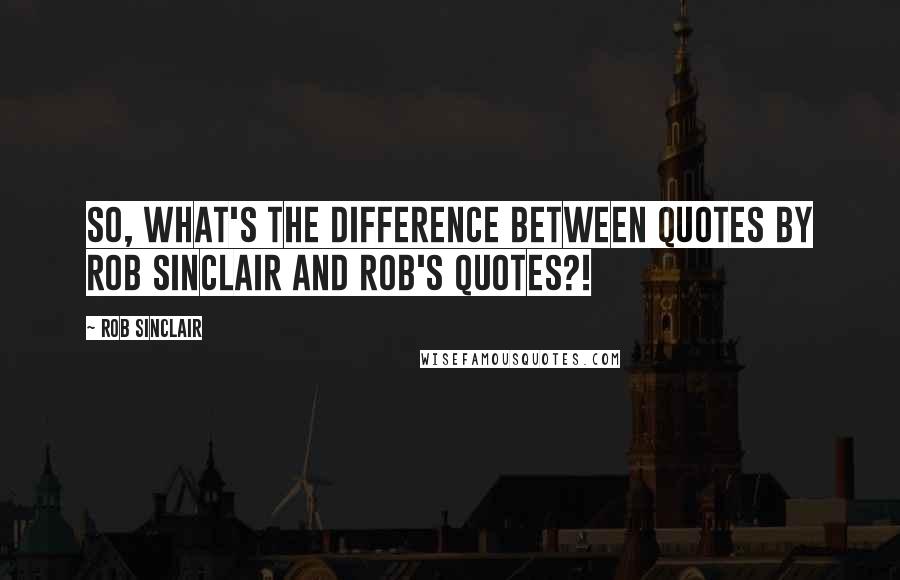 Rob Sinclair quotes: So, what's the difference between quotes by Rob Sinclair and Rob's quotes?!