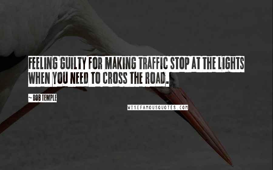 Rob Temple quotes: Feeling guilty for making traffic stop at the lights when you need to cross the road.