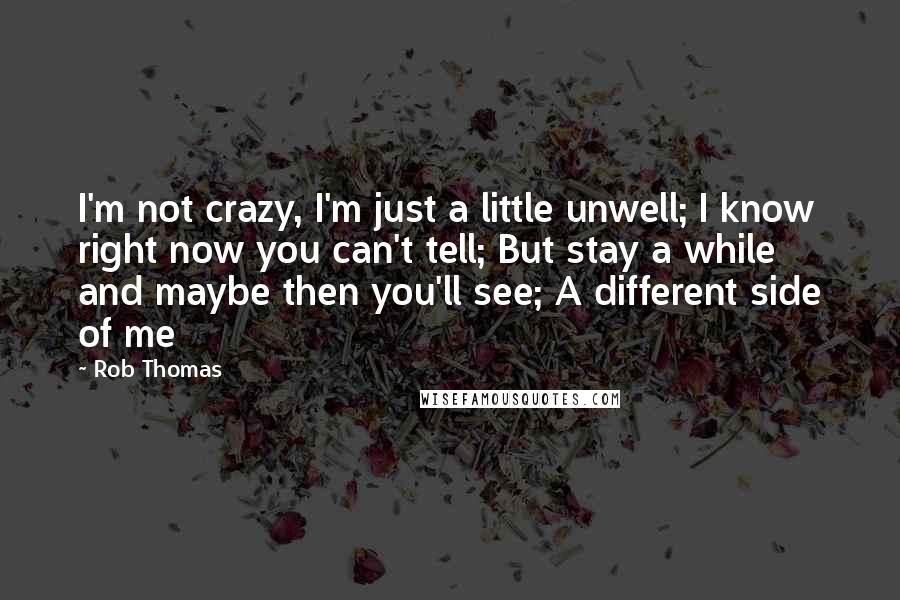 Rob Thomas quotes: I'm not crazy, I'm just a little unwell; I know right now you can't tell; But stay a while and maybe then you'll see; A different side of me