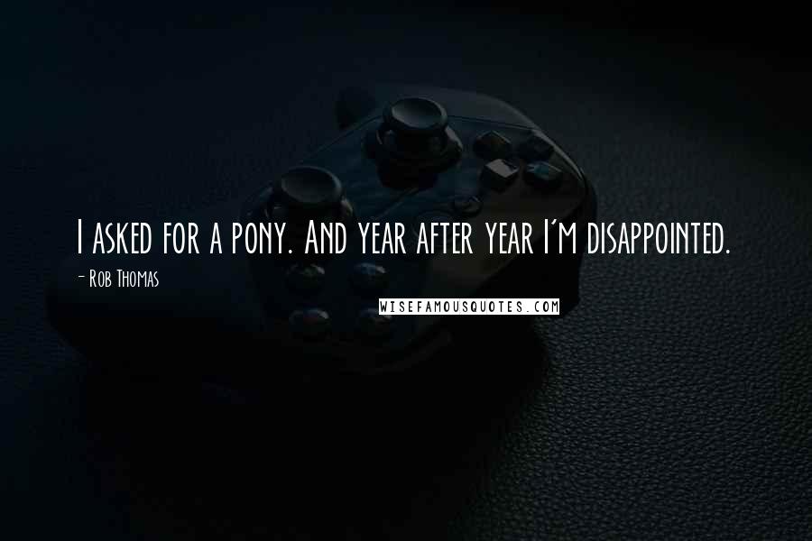 Rob Thomas quotes: I asked for a pony. And year after year I'm disappointed.