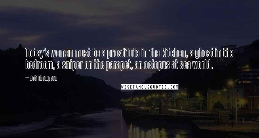 Rob Thompson quotes: Today's woman must be a prostitute in the kitchen, a ghost in the bedroom, a sniper on the parapet, an octopus at sea world.