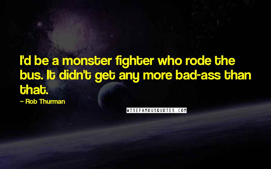 Rob Thurman quotes: I'd be a monster fighter who rode the bus. It didn't get any more bad-ass than that.