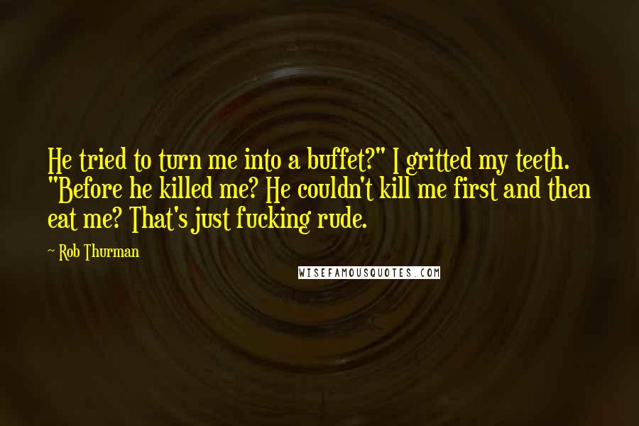 Rob Thurman quotes: He tried to turn me into a buffet?" I gritted my teeth. "Before he killed me? He couldn't kill me first and then eat me? That's just fucking rude. Rob Thurman quotes: He tried to turn me into a buffet?" I gritted my teeth. "Before he killed me? He couldn't kill me first and then eat me? That's just fucking rude.