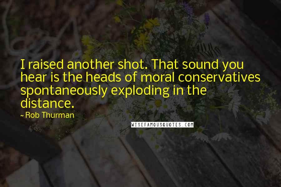 Rob Thurman quotes: I raised another shot. That sound you hear is the heads of moral conservatives spontaneously exploding in the distance. Rob Thurman quotes: I raised another shot. That sound you hear is the heads of moral conservatives spontaneously exploding in the distance.
