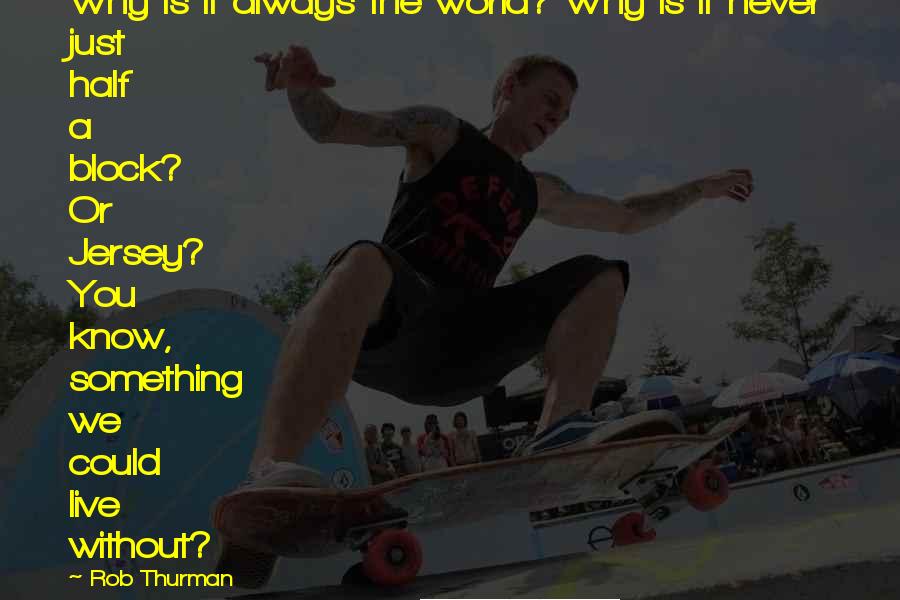 Rob Thurman quotes: Why is it always the world? Why is it never just half a block? Or Jersey? You know, something we could live without?