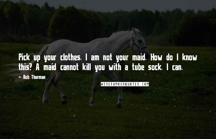 Rob Thurman quotes: Pick up your clothes. I am not your maid. How do I know this? A maid cannot kill you with a tube sock. I can. Rob Thurman quotes: Pick up your clothes. I am not your maid. How do I know this? A maid cannot kill you with a tube sock. I can.