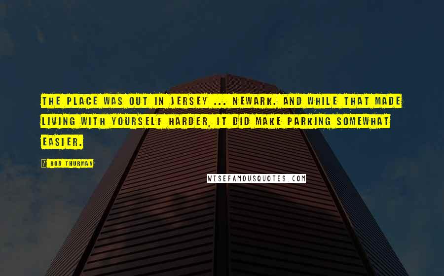 Rob Thurman quotes: The place was out in Jersey ... Newark. And while that made living with yourself harder, it did make parking somewhat easier.