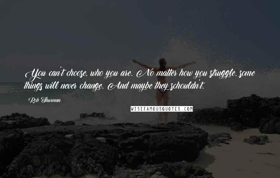 Rob Thurman quotes: You can't choose, who you are. No matter how you struggle, some things will never change. And maybe they schouldn't. Rob Thurman quotes: You can't choose, who you are. No matter how you struggle, some things will never change. And maybe they schouldn't.