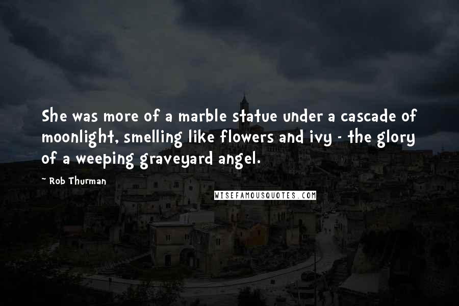 Rob Thurman quotes: She was more of a marble statue under a cascade of moonlight, smelling like flowers and ivy - the glory of a weeping graveyard angel. Rob Thurman quotes: She was more of a marble statue under a cascade of moonlight, smelling like flowers and ivy - the glory of a weeping graveyard angel.