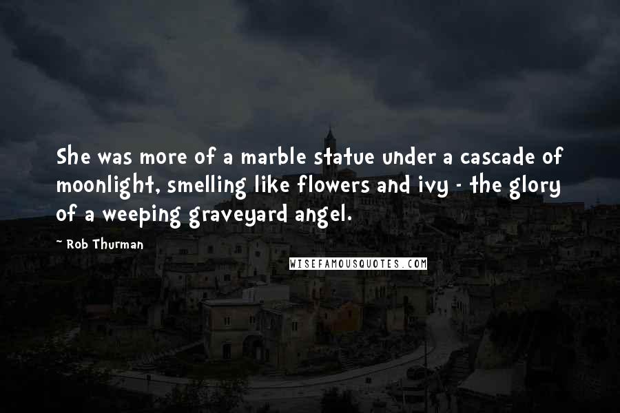 Rob Thurman quotes: She was more of a marble statue under a cascade of moonlight, smelling like flowers and ivy - the glory of a weeping graveyard angel.