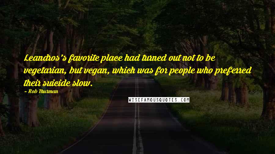 Rob Thurman quotes: Leandros's favorite place had turned out not to be vegetarian, but vegan, which was for people who preferred their suicide slow. Rob Thurman quotes: Leandros's favorite place had turned out not to be vegetarian, but vegan, which was for people who preferred their suicide slow.