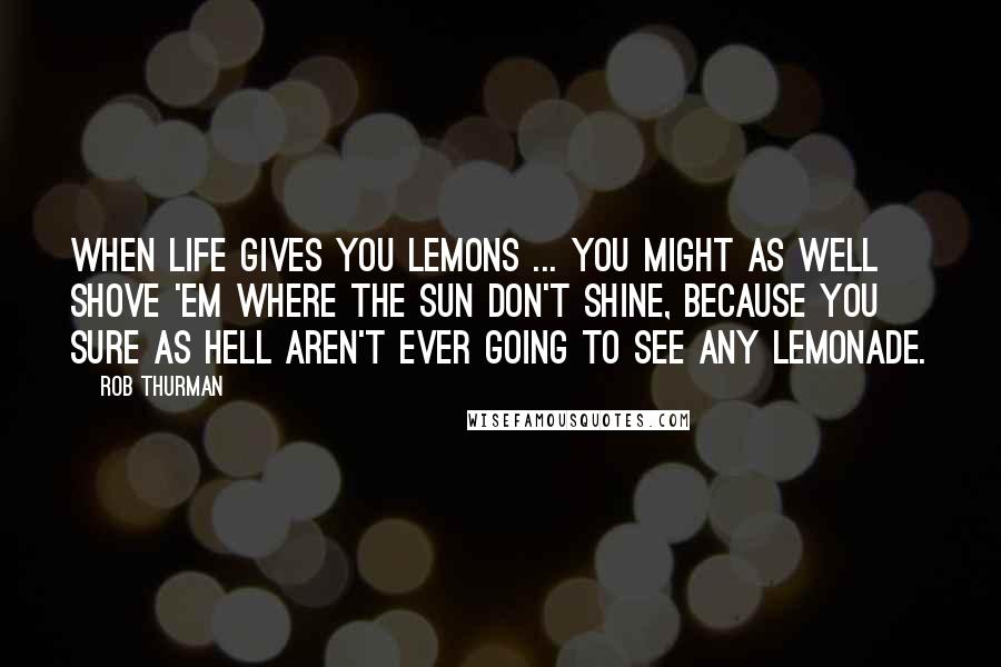 Rob Thurman quotes: When life gives you lemons ... You might as well shove 'em where the sun don't shine, because you sure as hell aren't ever going to see any lemonade. Rob Thurman quotes: When life gives you lemons ... You might as well shove 'em where the sun don't shine, because you sure as hell aren't ever going to see any lemonade.