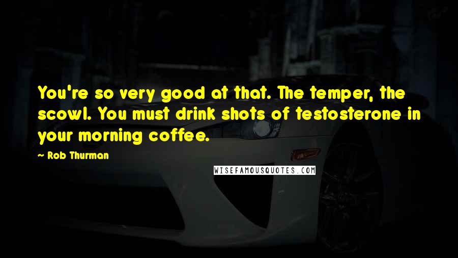 Rob Thurman quotes: You're so very good at that. The temper, the scowl. You must drink shots of testosterone in your morning coffee. Rob Thurman quotes: You're so very good at that. The temper, the scowl. You must drink shots of testosterone in your morning coffee.