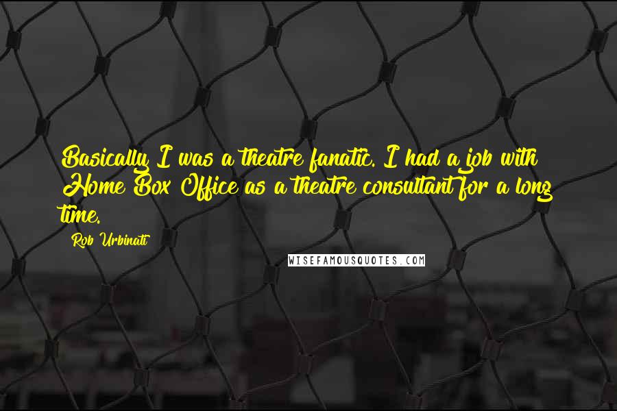 Rob Urbinati quotes: Basically I was a theatre fanatic. I had a job with Home Box Office as a theatre consultant for a long time. Rob Urbinati quotes: Basically I was a theatre fanatic. I had a job with Home Box Office as a theatre consultant for a long time.
