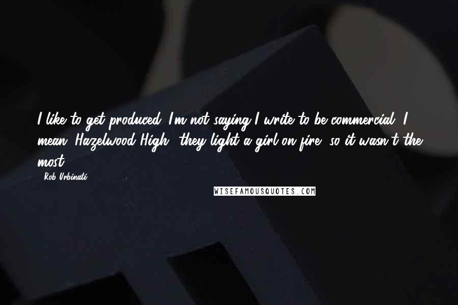 Rob Urbinati quotes: I like to get produced. I'm not saying I write to be commercial, I mean "Hazelwood High" they light a girl on fire, so it wasn't the most.