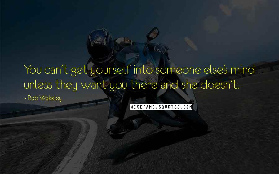 Rob Wakeley quotes: You can't get yourself into someone else's mind unless they want you there and she doesn't. Rob Wakeley quotes: You can't get yourself into someone else's mind unless they want you there and she doesn't.