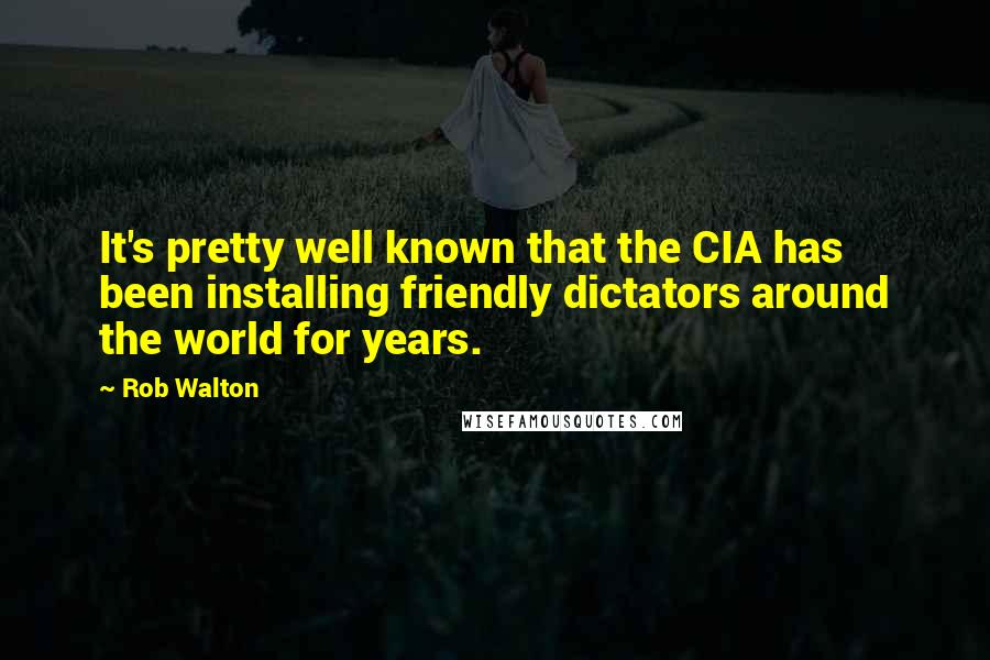 Rob Walton quotes: It's pretty well known that the CIA has been installing friendly dictators around the world for years.