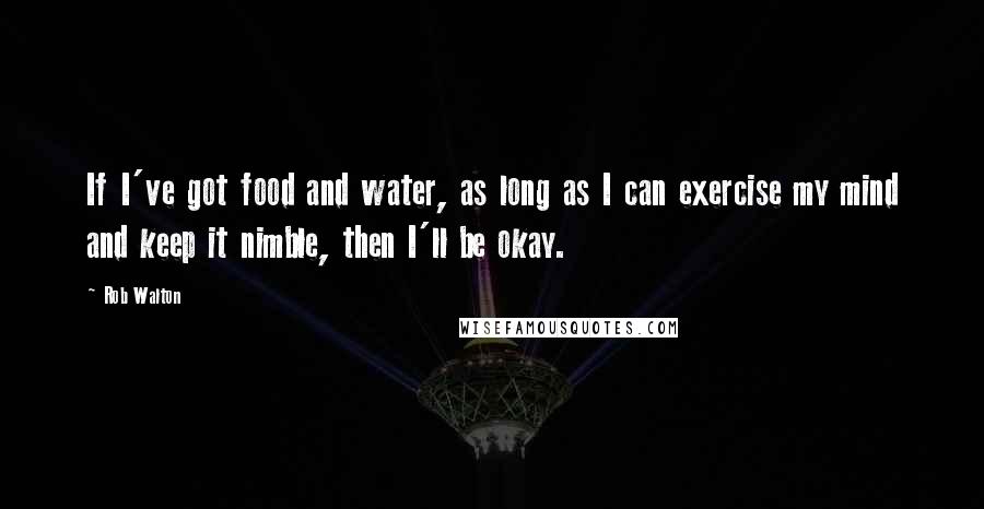 Rob Walton quotes: If I've got food and water, as long as I can exercise my mind and keep it nimble, then I'll be okay.