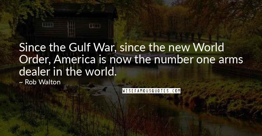 Rob Walton quotes: Since the Gulf War, since the new World Order, America is now the number one arms dealer in the world.
