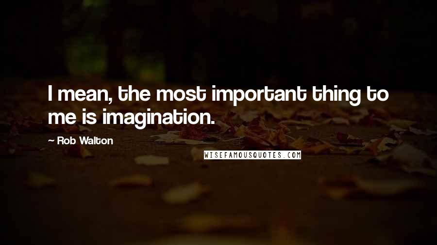 Rob Walton quotes: I mean, the most important thing to me is imagination.