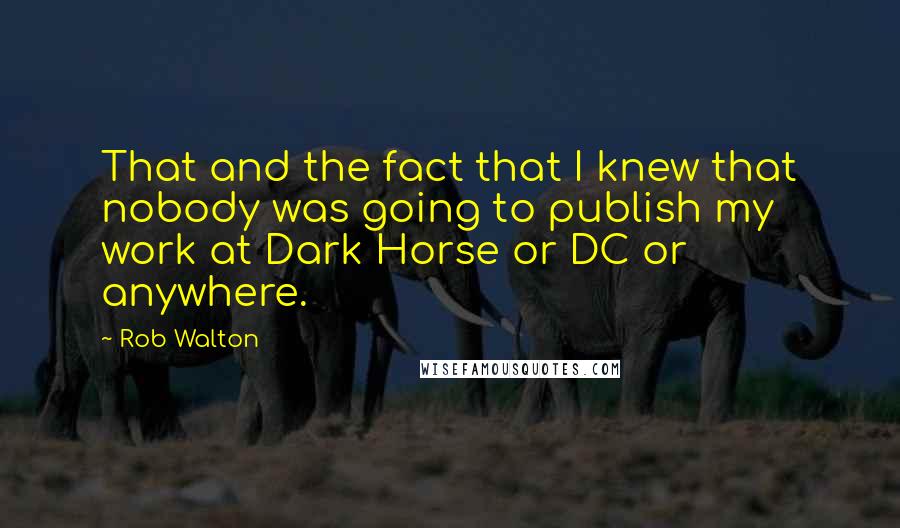 Rob Walton quotes: That and the fact that I knew that nobody was going to publish my work at Dark Horse or DC or anywhere.