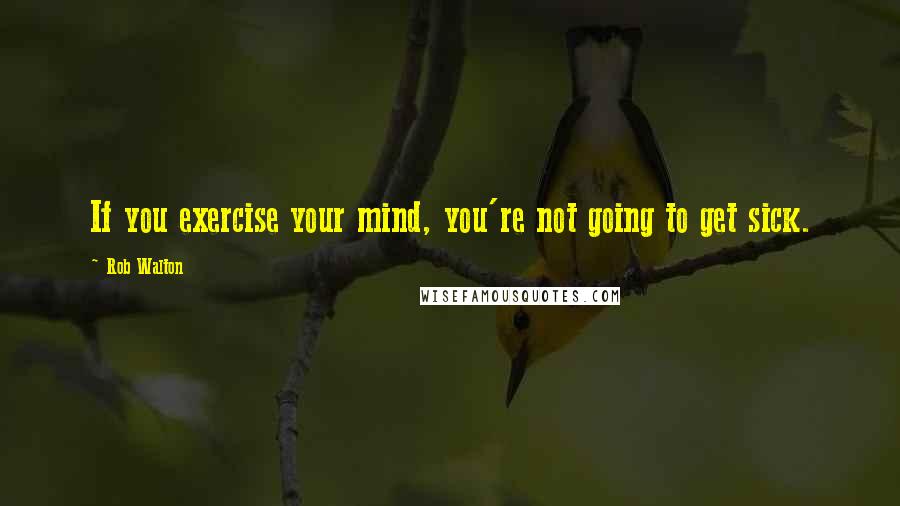 Rob Walton quotes: If you exercise your mind, you're not going to get sick.