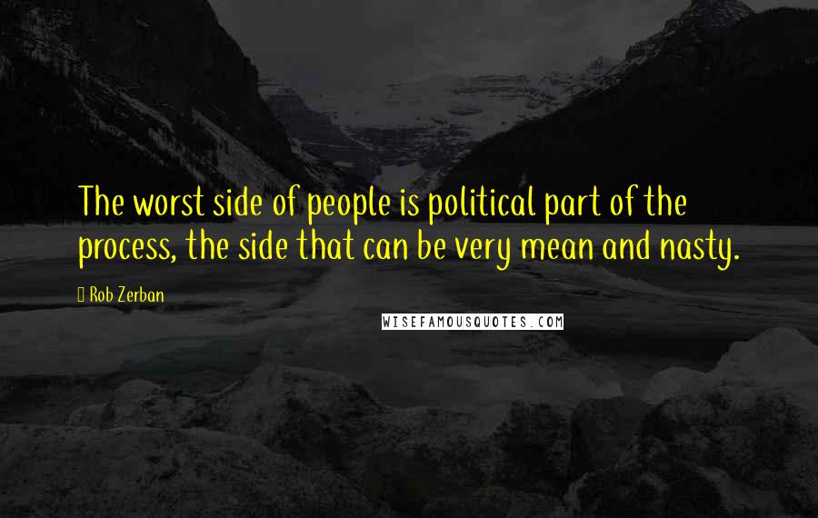 Rob Zerban quotes: The worst side of people is political part of the process, the side that can be very mean and nasty.