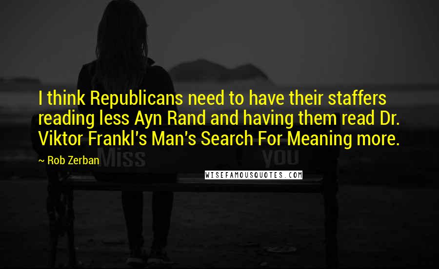 Rob Zerban quotes: I think Republicans need to have their staffers reading less Ayn Rand and having them read Dr. Viktor Frankl's Man's Search For Meaning more. Rob Zerban quotes: I think Republicans need to have their staffers reading less Ayn Rand and having them read Dr. Viktor Frankl's Man's Search For Meaning more.