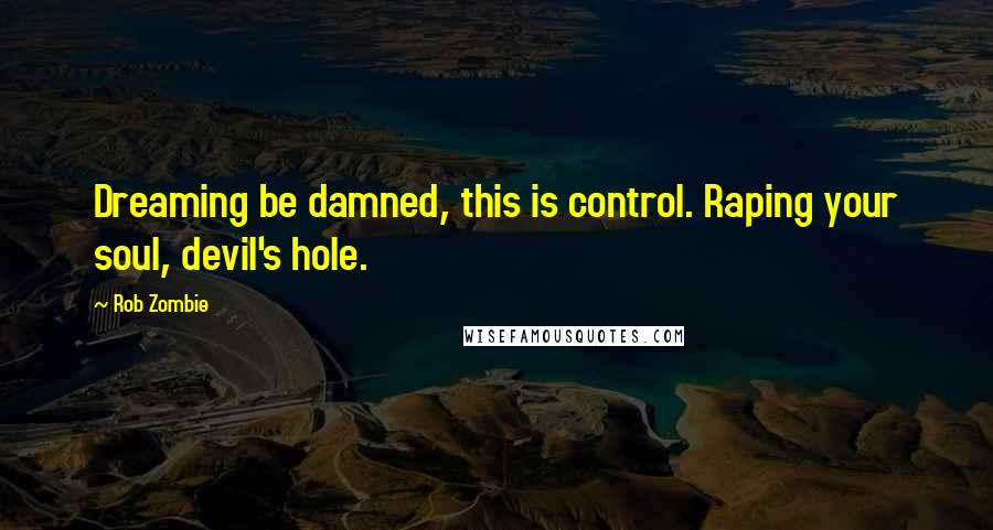 Rob Zombie quotes: Dreaming be damned, this is control. Raping your soul, devil's hole.