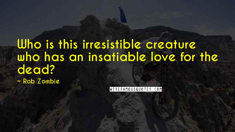 Rob Zombie quotes: Who is this irresistible creature who has an insatiable love for the dead? Rob Zombie quotes: Who is this irresistible creature who has an insatiable love for the dead?
