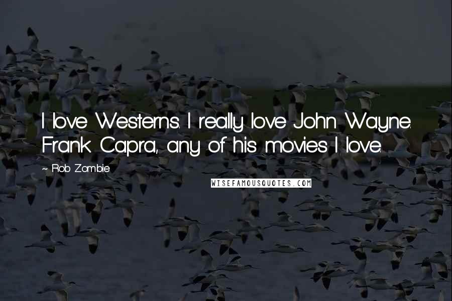 Rob Zombie quotes: I love Westerns. I really love John Wayne. Frank Capra, any of his movies I love. Rob Zombie quotes: I love Westerns. I really love John Wayne. Frank Capra, any of his movies I love.