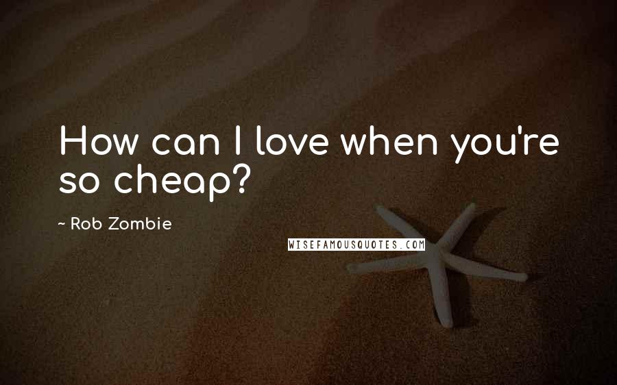 Rob Zombie quotes: How can I love when you're so cheap? Rob Zombie quotes: How can I love when you're so cheap?