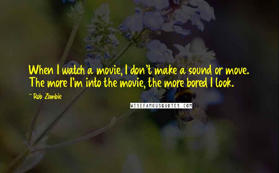 Rob Zombie quotes: When I watch a movie, I don't make a sound or move. The more I'm into the movie, the more bored I look.