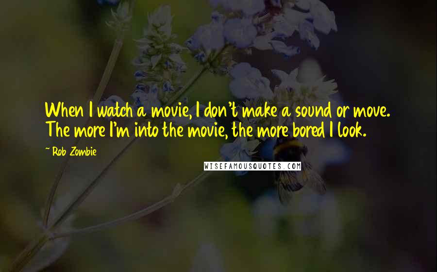 Rob Zombie quotes: When I watch a movie, I don't make a sound or move. The more I'm into the movie, the more bored I look. Rob Zombie quotes: When I watch a movie, I don't make a sound or move. The more I'm into the movie, the more bored I look.